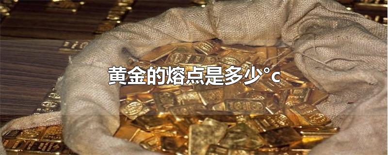 黄金的熔点是多少°c-最新黄金的熔点是多少°c整理解答