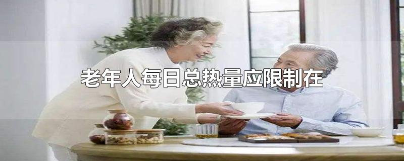 老年人每日总热量应限制在-最新老年人每日总热量应限制在整理解答