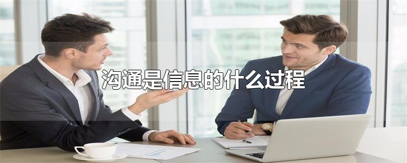 沟通是信息的什么过程-最新沟通是信息的什么过程整理解答