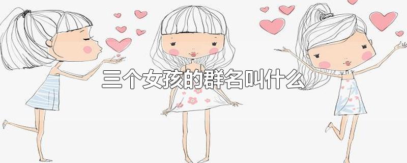 三个女孩的群名叫什么-最新三个女孩的群名叫什么整理解答