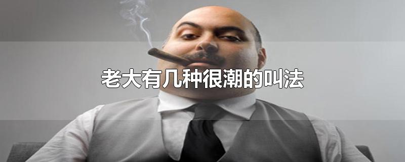 老大有几种很潮的叫法-最新老大有几种很潮的叫法整理解答