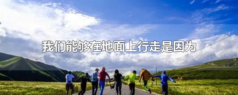 我们能够在地面上行走是因为