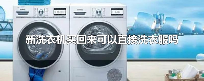 新洗衣机买回来可以直接洗衣服吗-最新新洗衣机买回来可以直接洗衣服吗整理解答