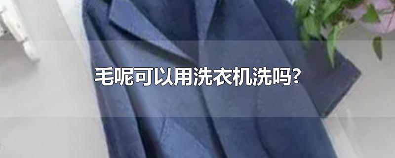 毛呢可以用洗衣机洗吗?-最新毛呢可以用洗衣机洗吗?整理解答