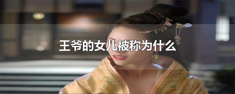 王爷的女儿被称为什么-最新王爷的女儿被称为什么整理解答