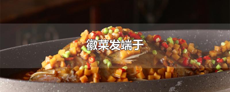 徽菜发端于-最新徽菜发端于整理解答