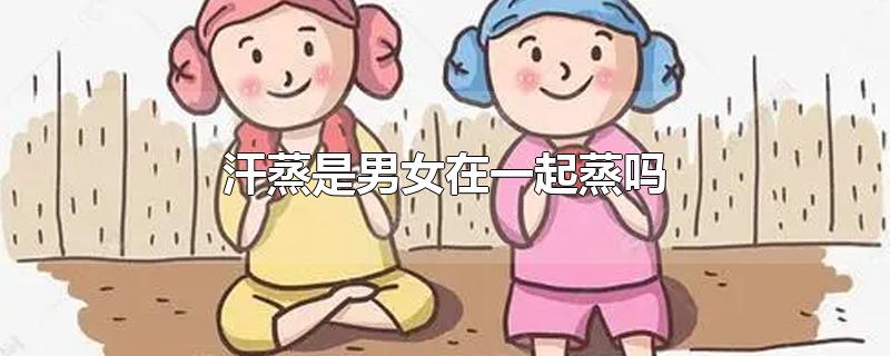 汗蒸是男女在一起蒸吗-最新汗蒸是男女在一起蒸吗整理解答