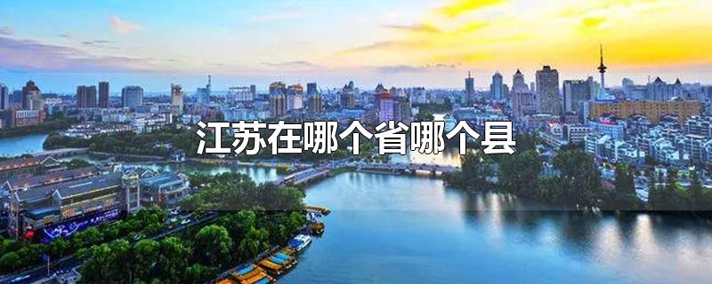 江苏在哪个省哪个县-最新江苏在哪个省哪个县整理解答