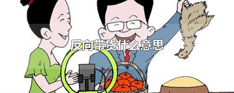 反向带货什么意思-最新反向带货什么意思整理解答