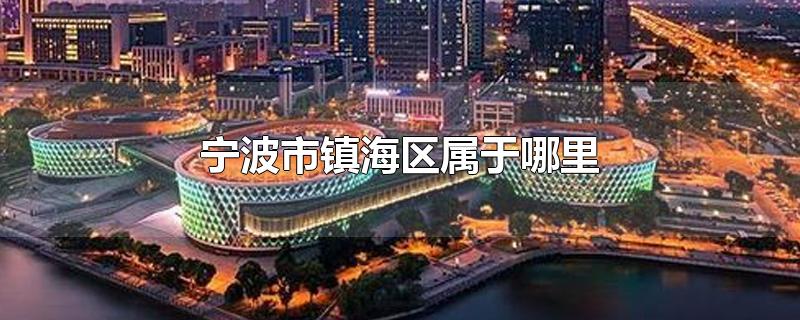 宁波市镇海区属于哪里-最新宁波市镇海区属于哪里整理解答