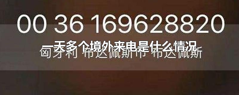 一天多个境外来电是什么情况-最新一天多个境外来电是什么情况整理解答