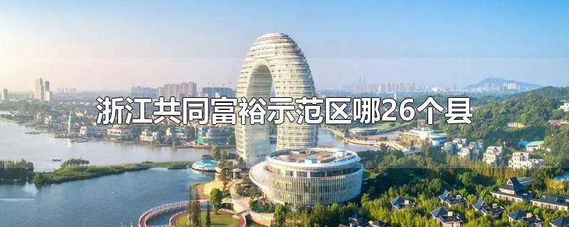 浙江共同富裕示范区哪26个县-最新浙江共同富裕示范区哪26个县整理解答