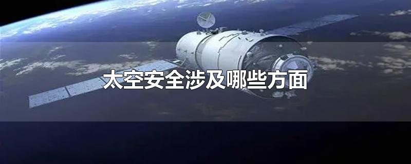 太空安全涉及哪些方面-最新太空安全涉及哪些方面整理解答