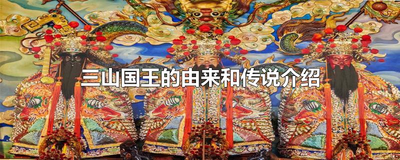 三山国王的由来和传说介绍-最新三山国王的由来和传说介绍整理解答