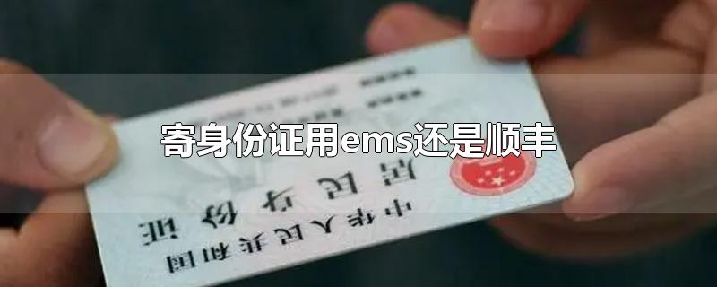 寄身份证用ems还是顺丰-最新寄身份证用ems还是顺丰整理解答