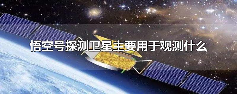 悟空号探测卫星主要用于观测什么-最新悟空号探测卫星主要用于观测什么整理解答