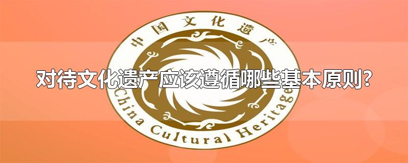 对待文化遗产应该遵循哪些基本原则?-最新对待文化遗产应该遵循哪些基本原则?整理解答