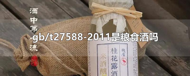 gb/t27588-2011是粮食酒吗-最新gb/t27588-2011是粮食酒吗整理解答