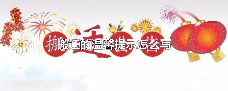 搬迁的温馨提示怎么写-最新搬迁的温馨提示怎么写整理解答