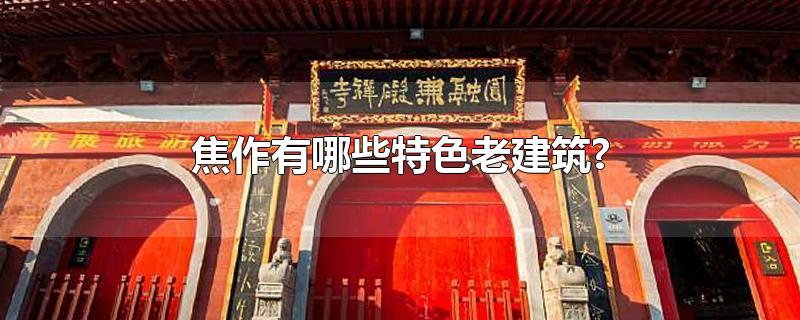 焦作有哪些特色老建筑?-最新焦作有哪些特色老建筑?整理解答