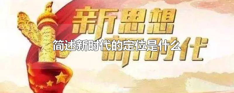 简述新时代的定位是什么-最新简述新时代的定位是什么整理解答