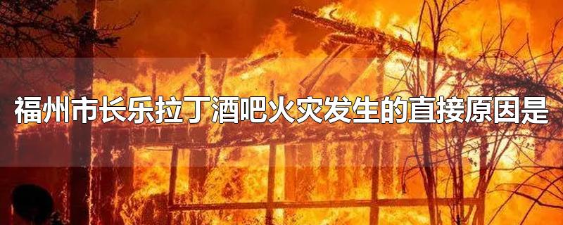 福州市长乐拉丁酒吧火灾发生的直接原因是-最新福州市长乐拉丁酒吧火灾发生的直接原因是整理解答