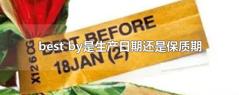 best by是生产日期还是保质期-最新best by是生产日期还是保质期整理解答