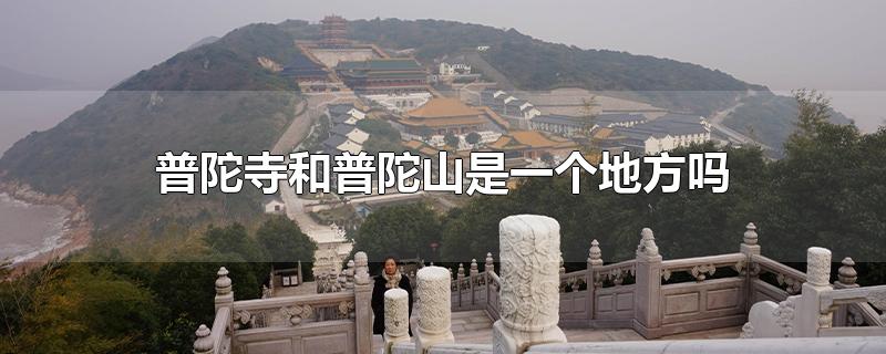 普陀寺和普陀山是一个地方吗-最新普陀寺和普陀山是一个地方吗整理解答