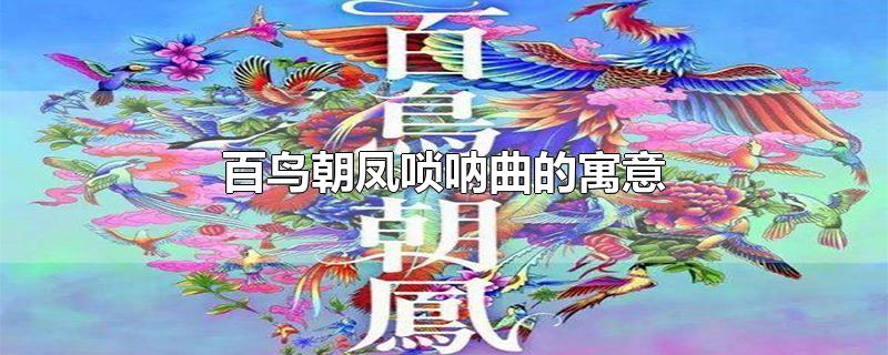 百鸟朝凤唢呐曲的寓意-最新百鸟朝凤唢呐曲的寓意整理解答