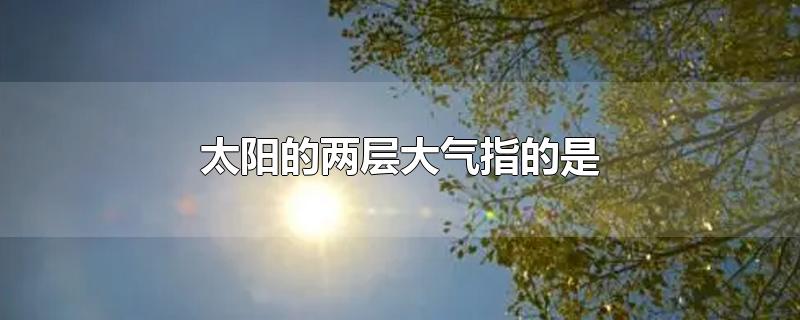 太阳的两层大气指的是-最新太阳的两层大气指的是整理解答