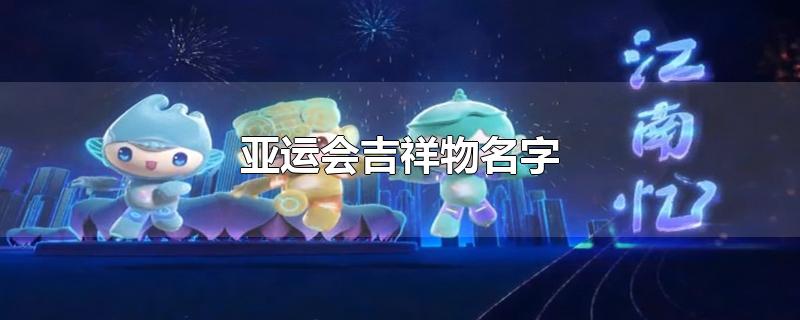 亚运会吉祥物名字-最新亚运会吉祥物名字整理解答