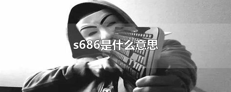 s686是什么意思-最新s686是什么意思整理解答