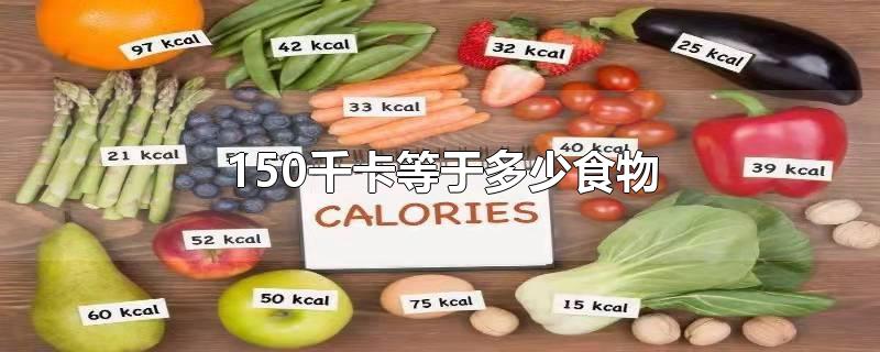 150千卡等于多少食物-最新150千卡等于多少食物整理解答