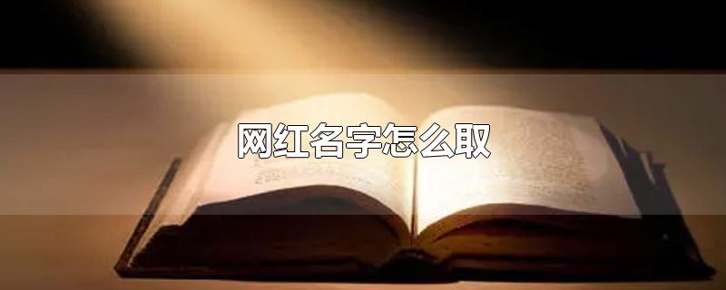 网红名字怎么取-最新网红名字怎么取整理解答