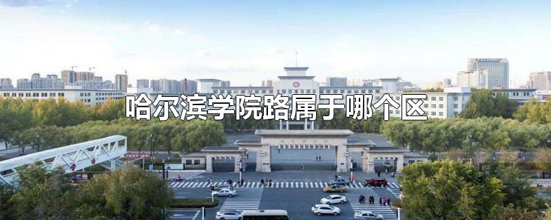 哈尔滨学院路属于哪个区-最新哈尔滨学院路属于哪个区整理解答