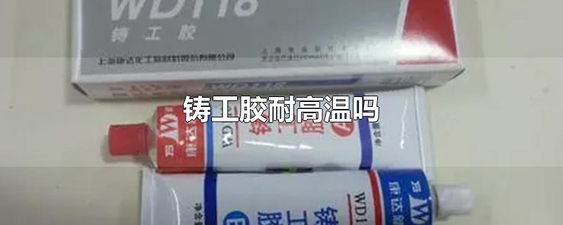 铸工胶耐高温吗-最新铸工胶耐高温吗整理解答