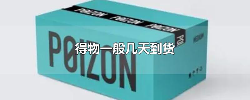 得物一般几天到货-最新得物一般几天到货整理解答