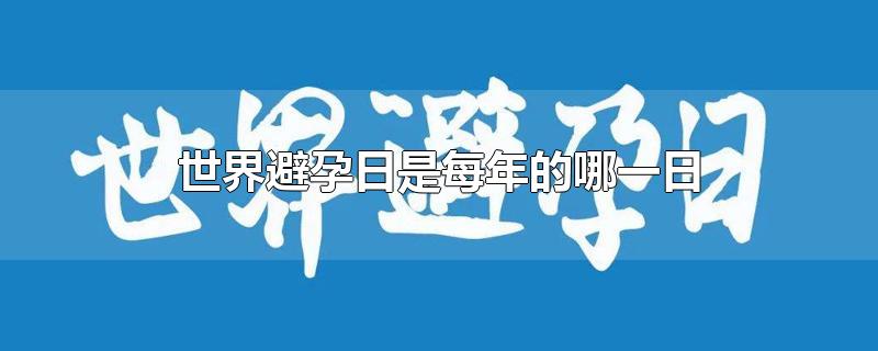 世界避孕日是每年的哪一日-最新世界避孕日是每年的哪一日整理解答