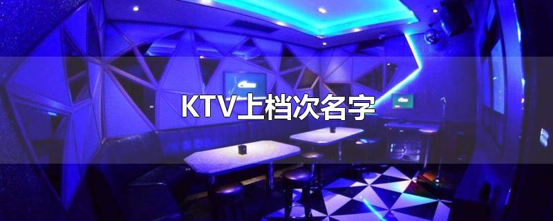 KTV上档次名字-最新KTV上档次名字整理解答