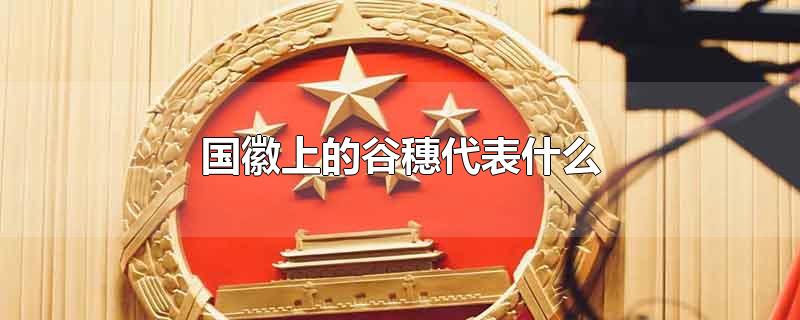 国徽上的谷穗代表什么-最新国徽上的谷穗代表什么整理解答