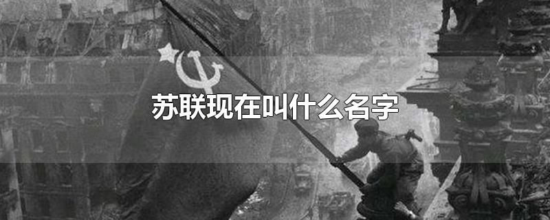 苏联现在叫什么名字-最新苏联现在叫什么名字整理解答