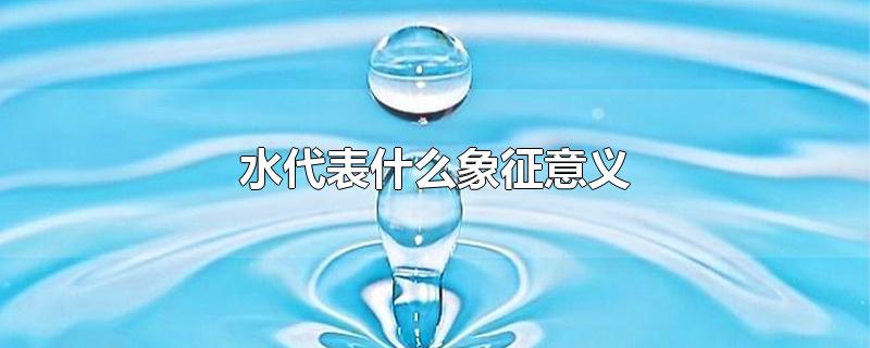 水代表什么象征意义-最新水代表什么象征意义整理解答