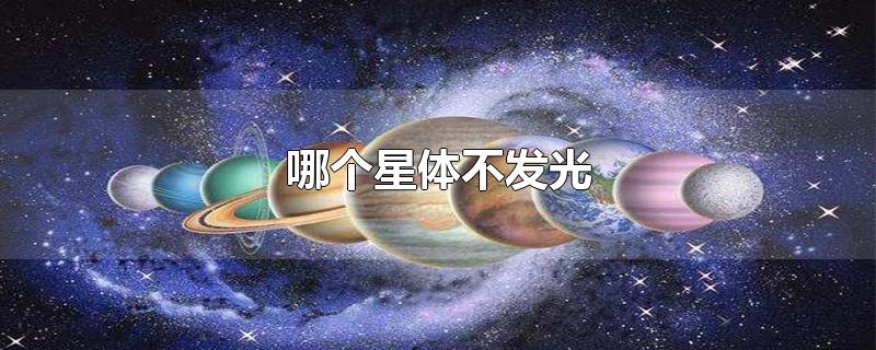 哪个星体不发光-最新哪个星体不发光整理解答