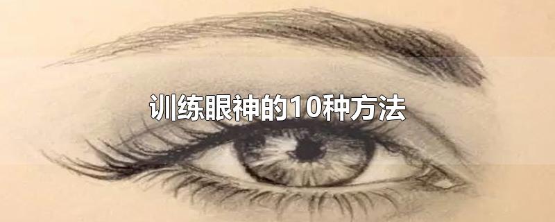 训练眼神的10种方法-最新训练眼神的10种方法整理解答