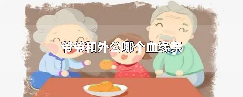 爷爷和外公哪个血缘亲