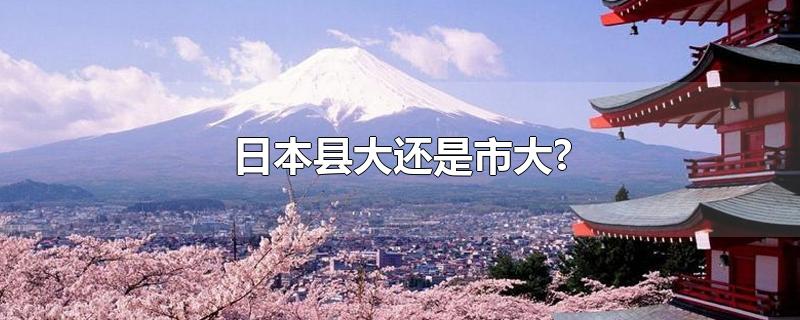 日本县大还是市大?-最新日本县大还是市大?整理解答