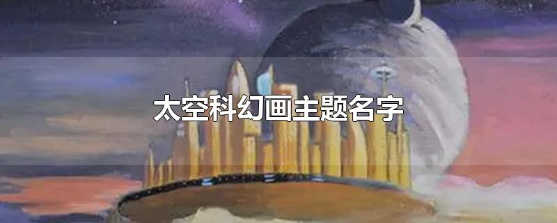 太空科幻画主题名字-最新太空科幻画主题名字整理解答