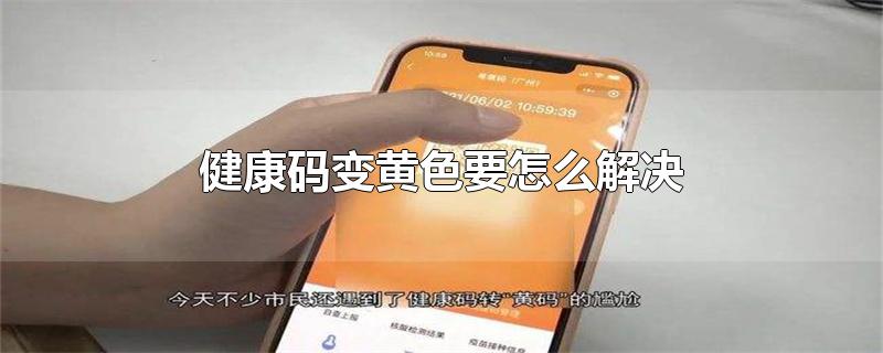 健康码变黄色要怎么解决-最新健康码变黄色要怎么解决整理解答