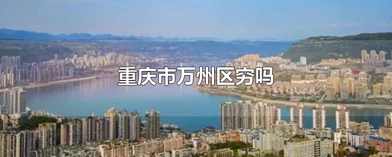 重慶市萬州區窮嗎-最新重慶市萬州區窮嗎整理解答