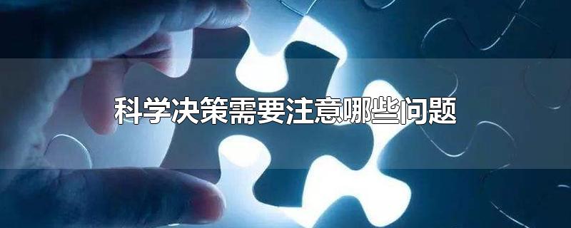 科学决策需要注意哪些问题-最新科学决策需要注意哪些问题整理解答